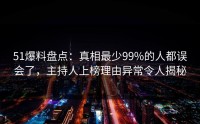 51爆料盘点：真相最少99%的人都误会了，主持人上榜理由异常令人揭秘