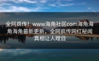 全网疯传！www海角社区com海角海角海角最新更新，全网疯传网红秘闻真相让人瞠目