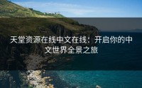 天堂资源在线中文在线：开启你的中文世界全景之旅