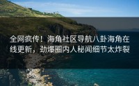 全网疯传！海角社区导航八卦海角在线更新，劲爆圈内人秘闻细节太炸裂