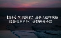 【爆料】91网突发：当事人在昨晚被曝曾参与八卦，炸裂席卷全网