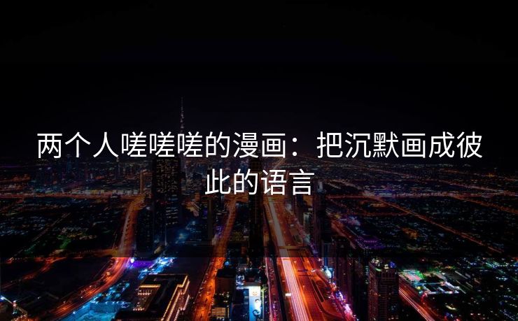 两个人嗟嗟嗟的漫画：把沉默画成彼此的语言