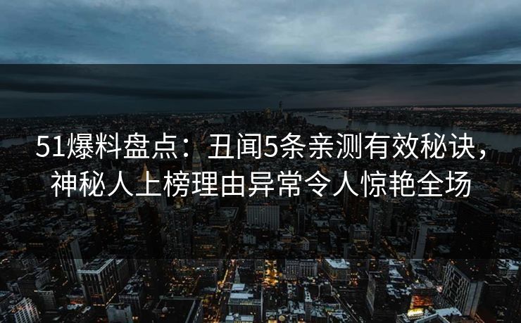 51爆料盘点：丑闻5条亲测有效秘诀，神秘人上榜理由异常令人惊艳全场