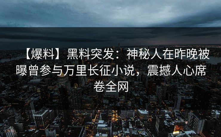【爆料】黑料突发:神秘人在昨晚被曝曾参与万里长征小说,震撼人心席卷全网 【爆料】黑料突发:神秘人在昨晚被曝曾参与万里长征小说,震撼人心席卷全网