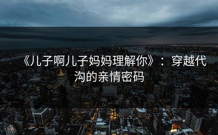 《儿子啊儿子妈妈理解你》:穿越代沟的亲情密码 《儿子啊儿子妈妈理解你》:穿越代沟的亲情密码