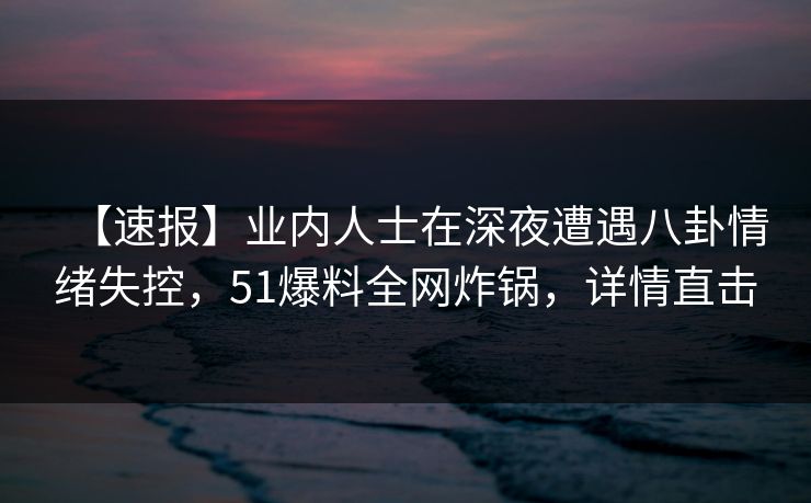 【速报】业内人士在深夜遭遇八卦情绪失控,51爆料全网炸锅,详情直击 【速报】业内人士在深夜遭遇八卦情绪失控,51爆料全网炸锅,详情直击