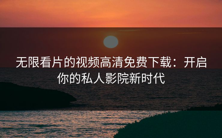无限看片的视频高清免费下载：开启你的私人影院新时代