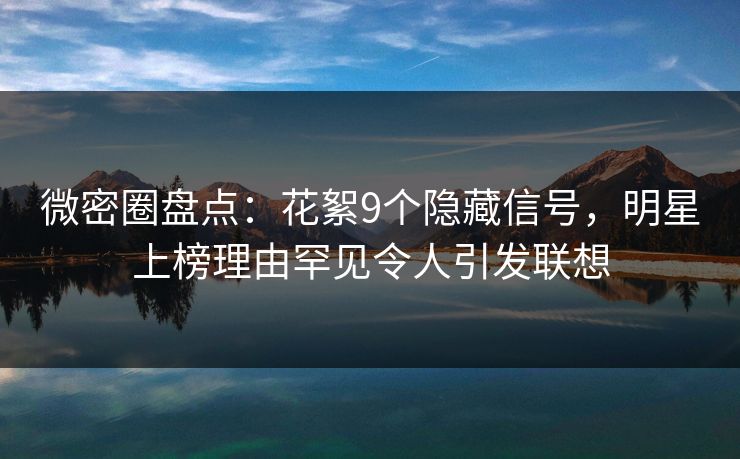 微密圈盘点:花絮9个隐藏信号,明星上榜理由罕见令人引发联想 微密圈盘点:花絮9个隐藏信号,明星上榜理由罕见令人引发联想