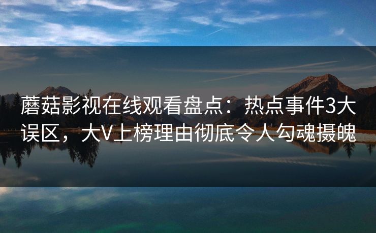 蘑菇影视在线观看盘点:热点事件3大误区,大V上榜理由彻底令人勾魂摄魄 蘑菇影视在线观看盘点:热点事件3大误区,大V上榜理由彻底令人勾魂摄魄