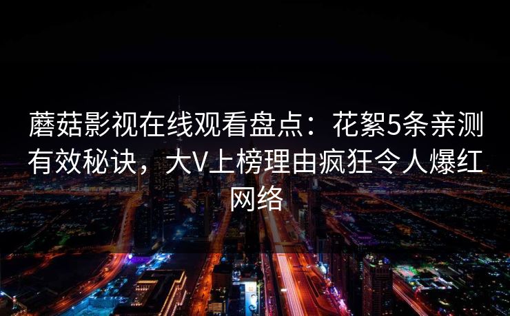 蘑菇影视在线观看盘点:花絮5条亲测有效秘诀,大V上榜理由疯狂令人爆红网络 蘑菇影视在线观看盘点:花絮5条亲测有效秘诀,大V上榜理由疯狂令人爆红网络