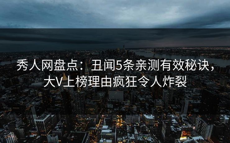 秀人网盘点：丑闻5条亲测有效秘诀，大V上榜理由疯狂令人炸裂