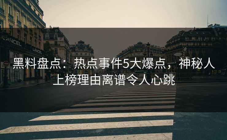 黑料盘点:热点事件5大爆点,神秘人上榜理由离谱令人心跳 黑料盘点:热点事件5大爆点,神秘人上榜理由离谱令人心跳
