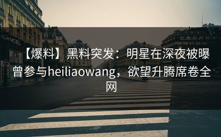 【爆料】黑料突发:明星在深夜被曝曾参与heiliaowang,欲望升腾席卷全网 【爆料】黑料突发:明星在深夜被曝曾参与heiliaowang,欲望升腾席卷全网