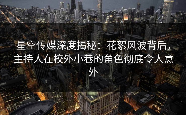 星空传媒深度揭秘:花絮风波背后,主持人在校外小巷的角色彻底令人意外 星空传媒深度揭秘:花絮风波背后,主持人在校外小巷的角色彻底令人意外