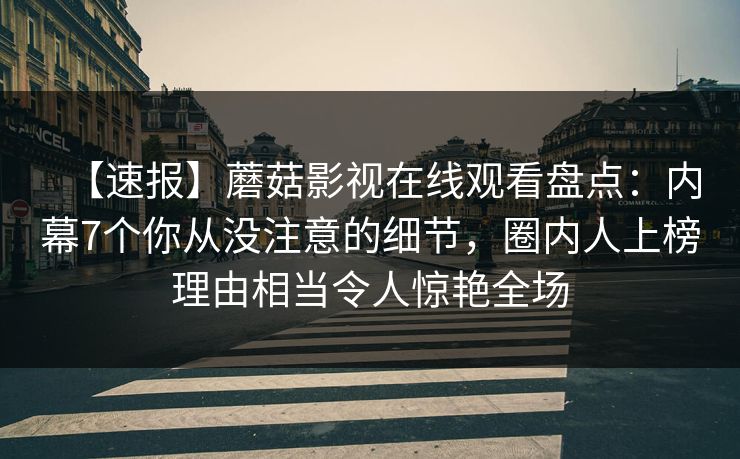 【速报】蘑菇影视在线观看盘点:内幕7个你从没注意的细节,圈内人上榜理由相当令人惊艳全场 【速报】蘑菇影视在线观看盘点:内幕7个你从没注意的细节,圈内人上榜理由相当令人惊艳全场
