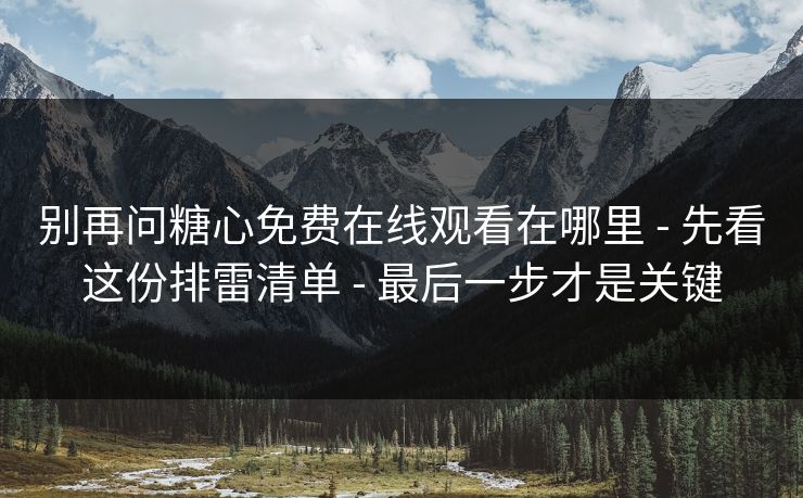 别再问糖心免费在线观看在哪里 - 先看这份排雷清单 - 最后一步才是关键 别再问糖心免费在线观看在哪里 - 先看这份排雷清单 - 最后一步才是关键
