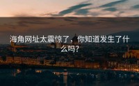海角网址太震惊了，你知道发生了什么吗？