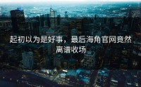 起初以为是好事，最后海角官网竟然离谱收场