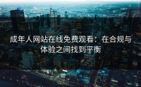 成年人网站在线免费观看：在合规与体验之间找到平衡
