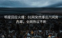 明星回应火爆：91网突然爆出六间房内幕，全网热议不断