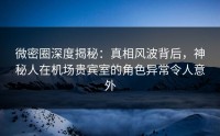 微密圈深度揭秘：真相风波背后，神秘人在机场贵宾室的角色异常令人意外