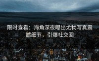 限时查看：海角深夜曝出尤物写真震撼细节，引爆社交圈