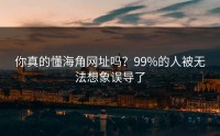 你真的懂海角网址吗？99%的人被无法想象误导了