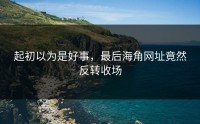 起初以为是好事，最后海角网址竟然反转收场