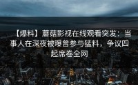 【爆料】蘑菇影视在线观看突发：当事人在深夜被曝曾参与猛料，争议四起席卷全网