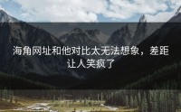 海角网址和他对比太无法想象，差距让人笑疯了