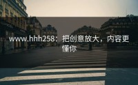 www.hhh258：把创意放大，内容更懂你