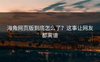 海角网页版到底怎么了？这事让网友都离谱
