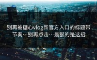别再被糖心vlog新官方入口的标题带节奏…别再点击…最狠的是这招