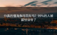 你真的懂海角网页版吗？99%的人被震惊误导了
