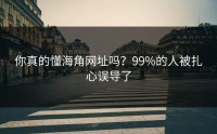 你真的懂海角网址吗？99%的人被扎心误导了
