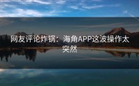 网友评论炸锅：海角APP这波操作太突然