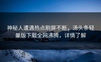神秘人遭遇热点刷屏不断，汤头条轻量版下载全网沸腾，详情了解
