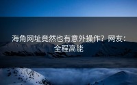 海角网址竟然也有意外操作？网友：全程高能