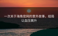 一次关于海角官网的意外故事，结局让血压飙升