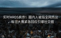 实时MRDS疯传！圈内人被指全网热议，每日大赛紧急回应引爆社交圈