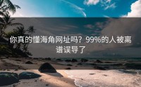 你真的懂海角网址吗？99%的人被离谱误导了