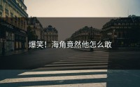 爆笑！海角竟然他怎么敢