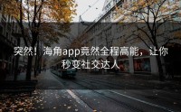 突然！海角app竟然全程高能，让你秒变社交达人