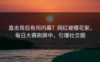 直击背后有何内幕？网红被曝花絮，每日大赛刷屏中，引爆社交圈