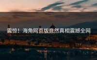 震惊！海角网页版竟然真相震撼全网