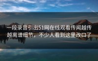 一段录音引出51网在线观看传闻越传越离谱细节，不少人看到这里改口了