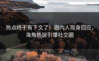 热点终于有下文了！圈内人现身回应，海角热议引爆社交圈