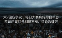 大V回应争议！每日大赛疯传的白羊影院背后竟然是刷屏不断，评论数破万