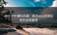 网红中午爆料风暴：麻豆app官网引发的全网震荡
