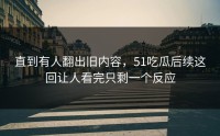 直到有人翻出旧内容，51吃瓜后续这回让人看完只剩一个反应